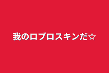 我のロブロスキンだ☆