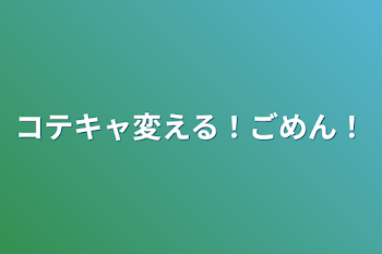 コテキャ変える！ごめん！