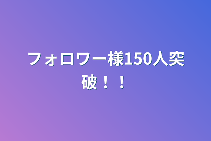 「フォロワー様150人突破！！」のメインビジュアル