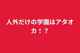 人外だけの学園はアタオカ！？