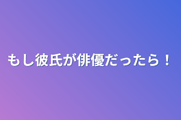 もし彼氏が俳優だったら！