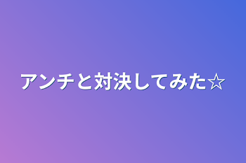 アンチと対決してみた☆