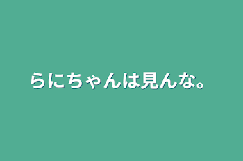 らにちゃんは見んな。