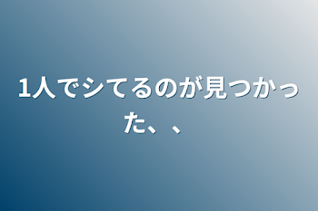 1人でシてるのが見つかった、、