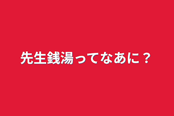 先生銭湯ってなあに？