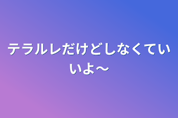 テラルレだけどしなくていいよ〜