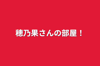 穂乃果さんの部屋！