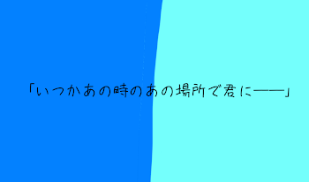 ｢いつかあの時のあの場所で君に──｣