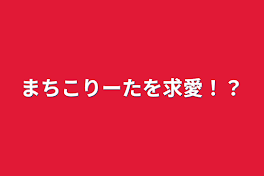 まちこりーたを求愛！？