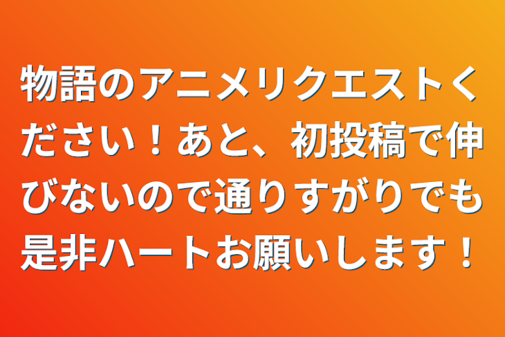 「物語のアニメリクエストください！あと、初投稿で伸びないので通りすがりでも是非ハートお願いします！」のメインビジュアル