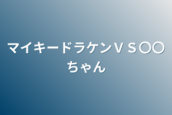 マイキードラケンＶＳ〇〇ちゃん