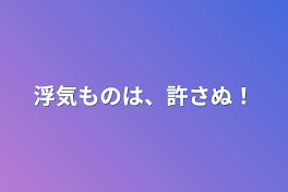 浮気ものは、許さぬ！