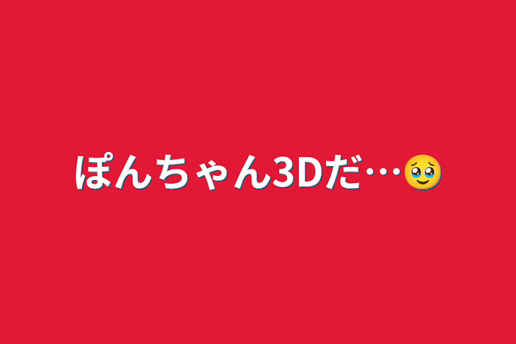 「ぽんちゃん3Dだ…🥹」のメインビジュアル