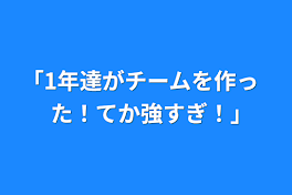 ｢1年達がチームを作った！てか強すぎ！｣