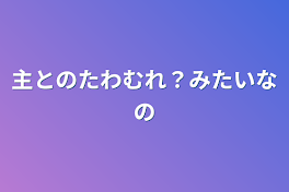 主とのたわむれ？みたいなの