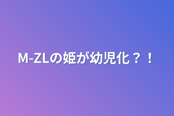 M-ZLの姫が幼児化？！