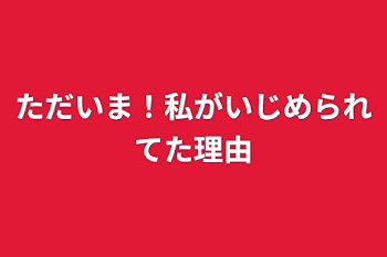 ただいま！私がいじめられてた理由