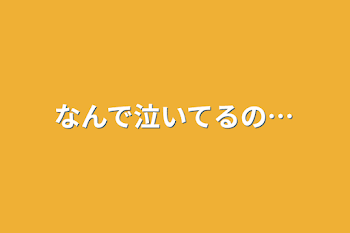 なんで泣いてるの…