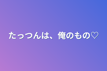 たっつんは、俺のもの♡