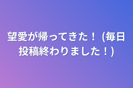 望愛が帰ってきた！ (毎日投稿終わりました！)