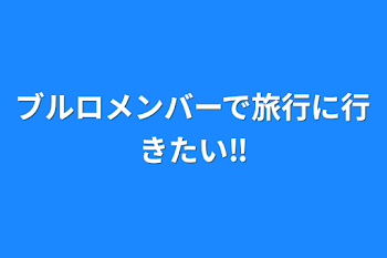 ブルロメンバーで旅行に行きたい‼︎