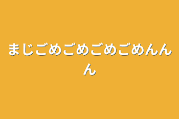 まじごめごめごめごめんんん