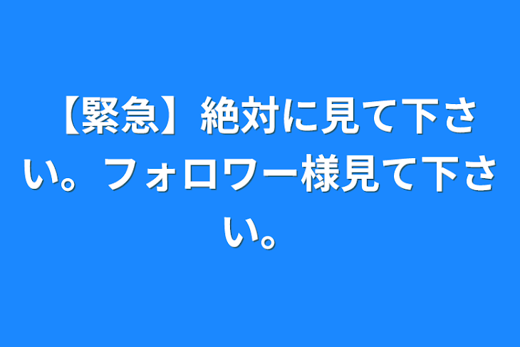 「【緊急】絶対に見て下さい。フォロワー様見て下さい。」のメインビジュアル