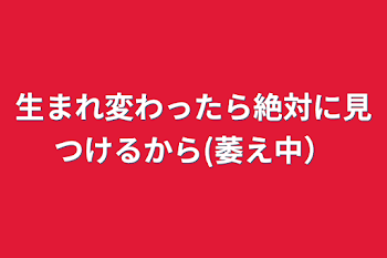 生まれ変わったら絶対に見つけるから(萎え中）