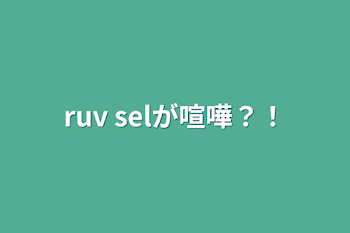 ruv selが喧嘩？！