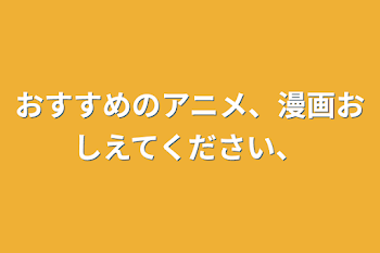 おすすめのアニメ、漫画おしえてください、