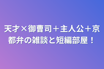 天才×御曹司＋主人公＋京都弁の雑談と短編部屋！