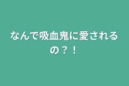 なんで吸血鬼に愛されるの？！