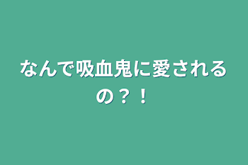 なんで吸血鬼に愛されるの？！