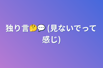 独り言🤔💬 (見ないでって感じ)