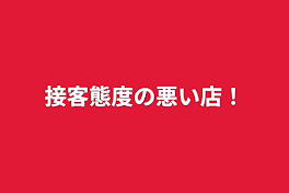 接客態度の悪い店！