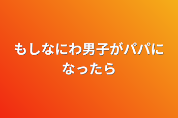 もしなにわ男子がパパになったら