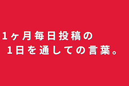 1 ヶ 月 毎 日 投 稿 の   　 　　1 日 を 通 し て の 言 葉 。