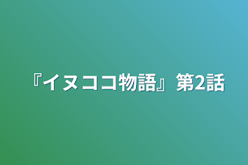 『イヌココ物語』第2話