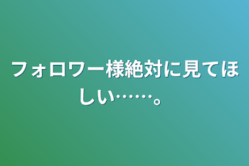 フォロワー様絶対に見てほしい……。