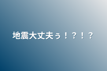 地震大丈夫ぅ！？！？