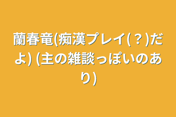 「蘭春竜(痴漢プレイ(？)だよ)    (主の雑談っぽいのあり)」のメインビジュアル
