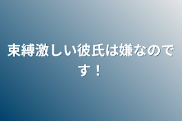 束縛激しい彼氏は嫌なのです！