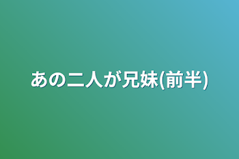 あの二人が兄妹(前半)