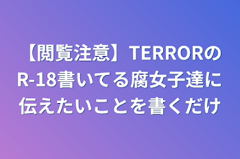 「【閲覧注意】TERRORのR-18書いてる腐女子達に伝えたいことを書くだけ」のメインビジュアル