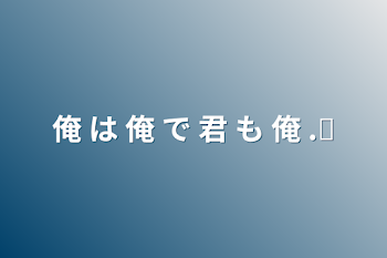 俺 は 俺 で 君 も 俺 ‪.ᐟ