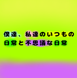 僕達、私達のいつもの日常と不思議な日常