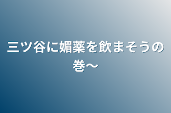 三ツ谷に媚薬を飲まそうの巻〜