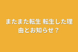 またまた転生   転生した理由とお知らせ？