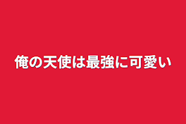 俺の天使は最強に可愛い