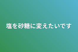 塩を砂糖に変えたいです